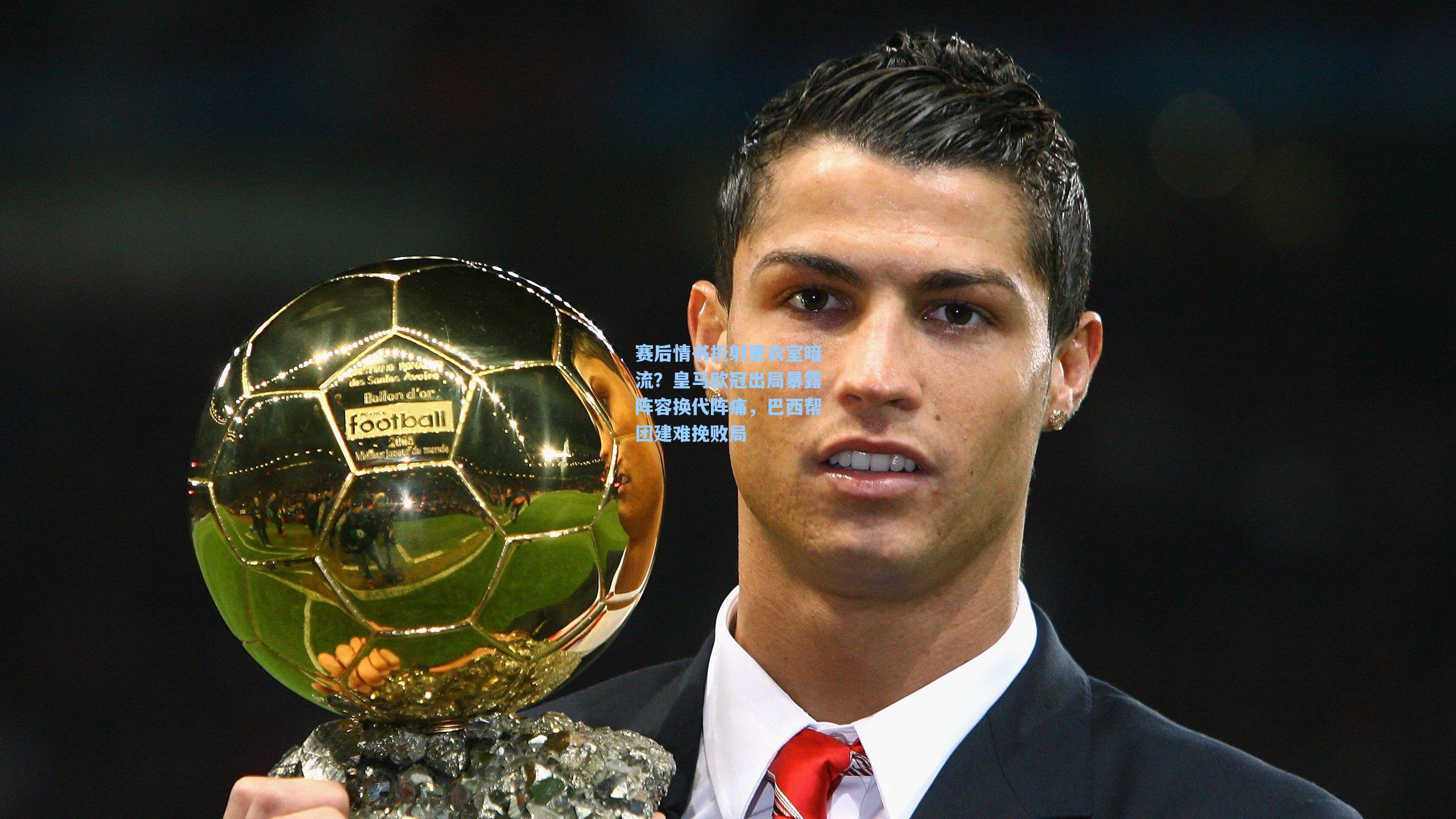 赛后情书折射更衣室暗流？皇马欧冠出局暴露阵容换代阵痛，巴西帮团建难挽败局