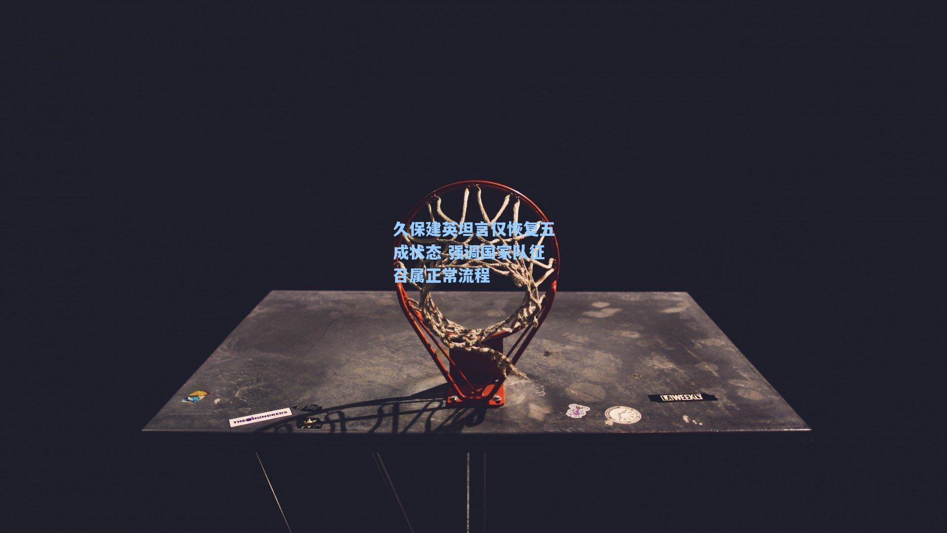 久保建英坦言仅恢复五成状态 强调国家队征召属正常流程