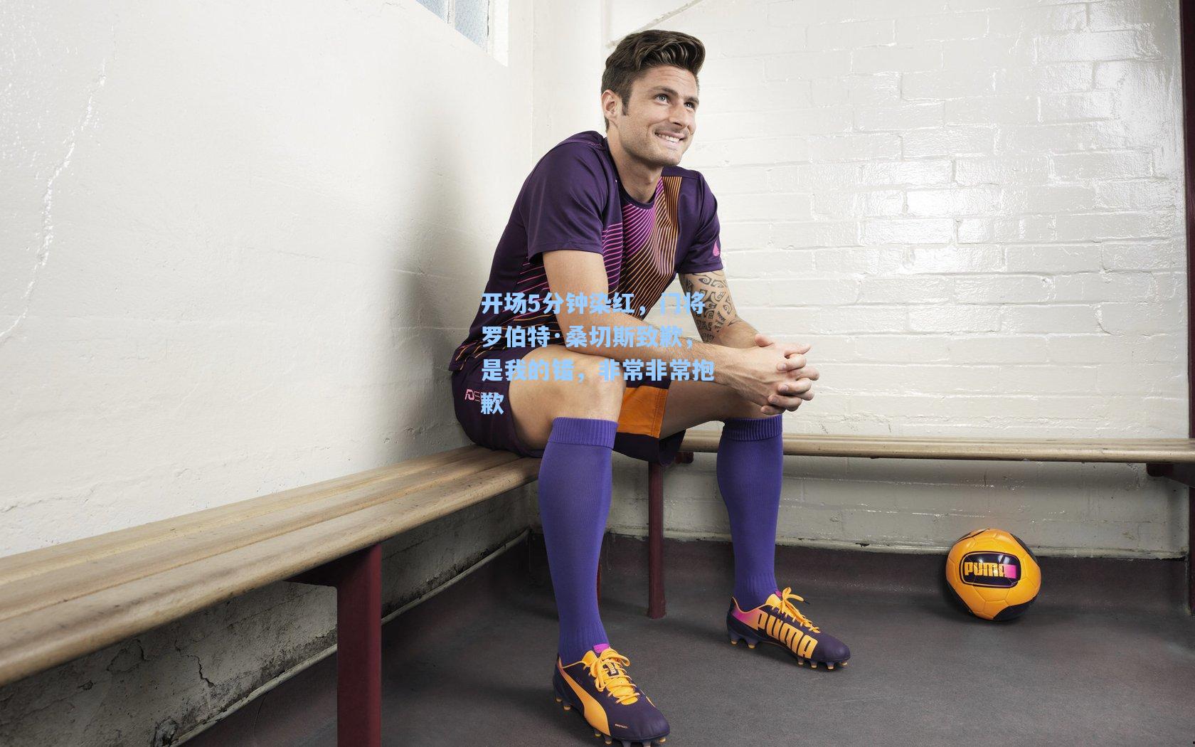 开场5分钟染红，门将罗伯特·桑切斯致歉，是我的错，非常非常抱歉