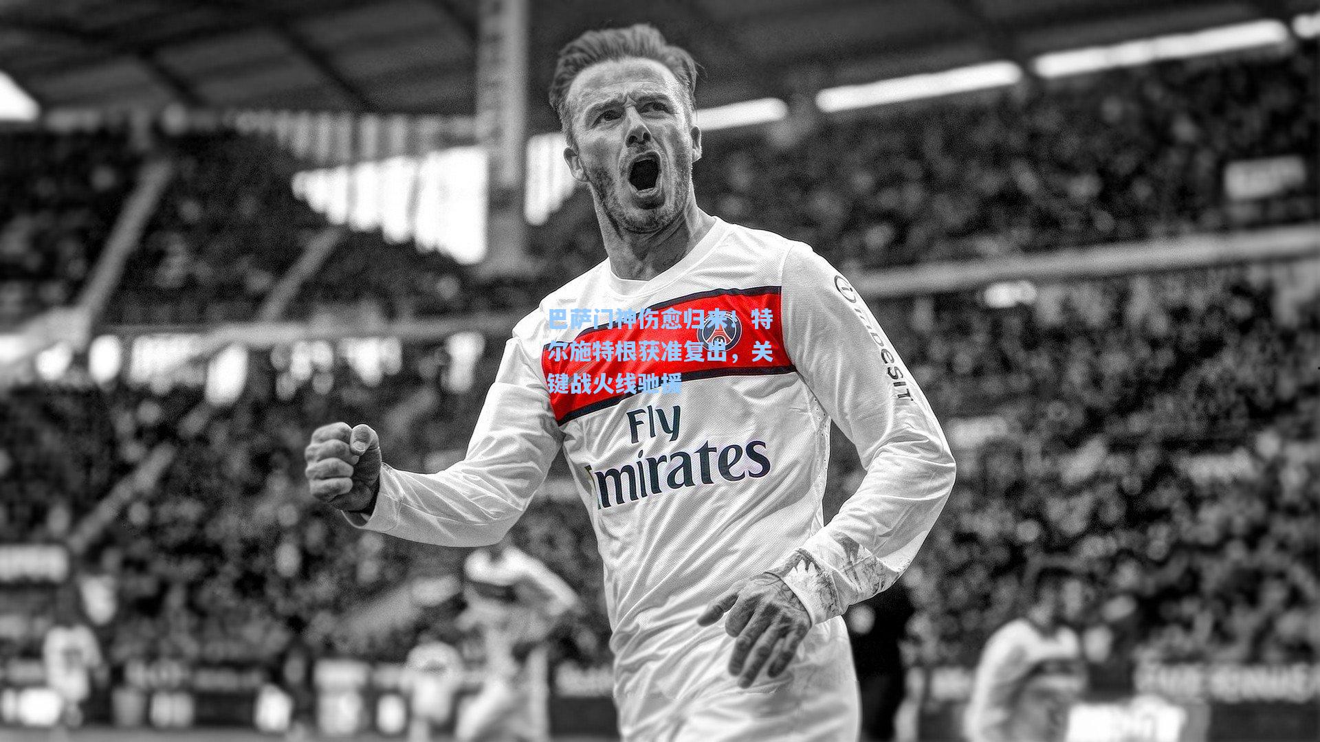 巴萨门神伤愈归来!特尔施特根获准复出,关键战火线驰援