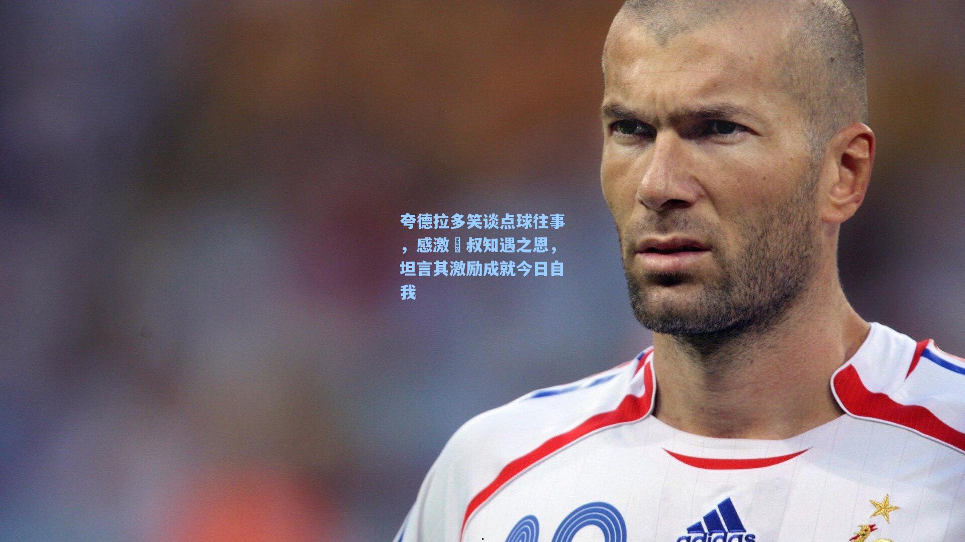 夸德拉多笑谈点球往事,感激囧叔知遇之恩,坦言其激励成就今日自我