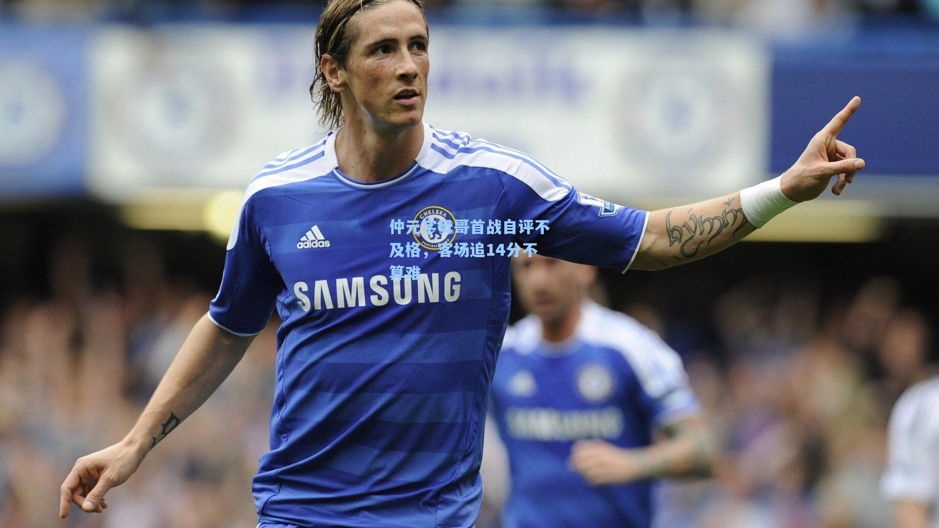 仲元字母哥首战自评不及格，客场追14分不算难