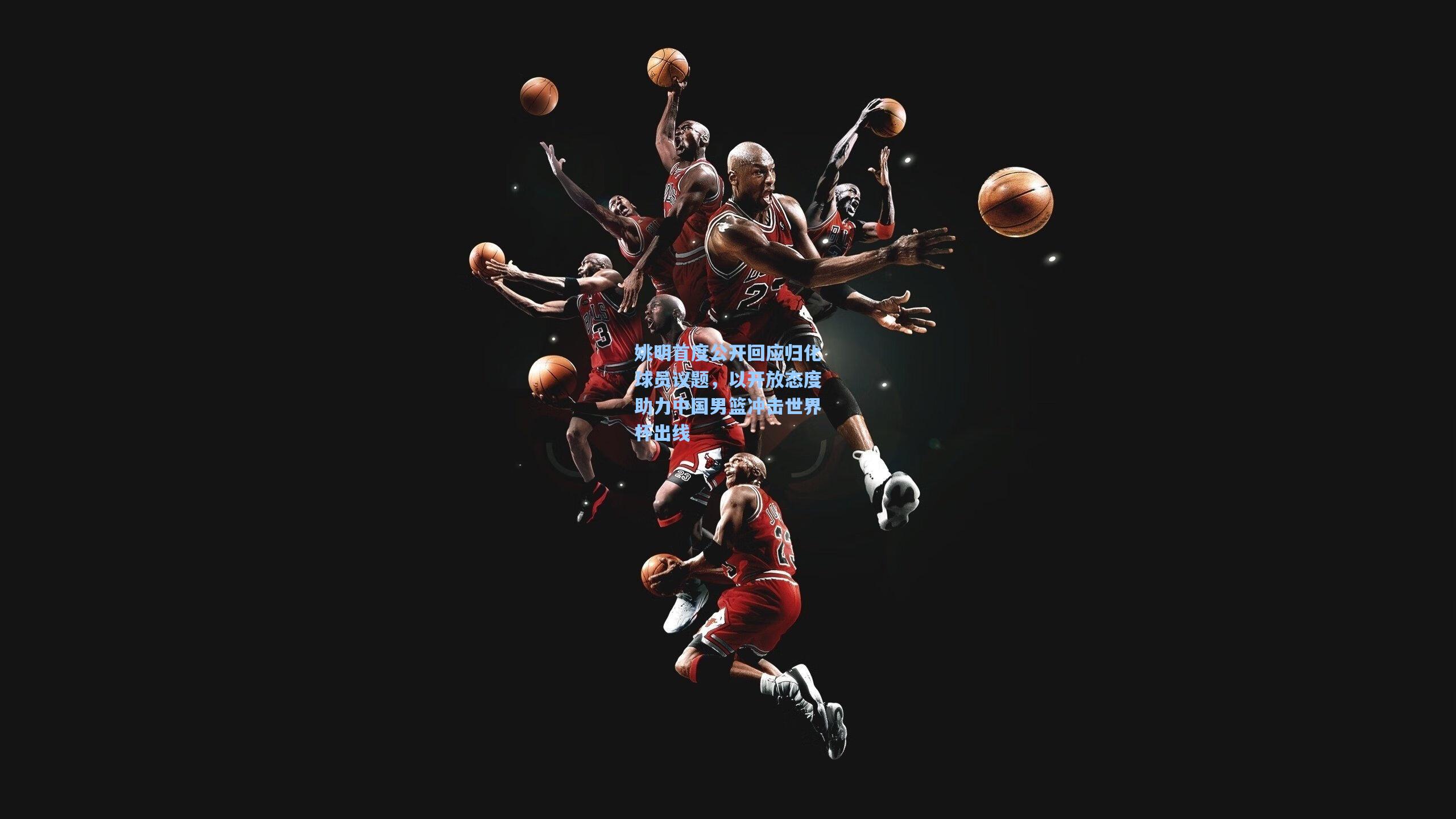 姚明首度公开回应归化球员议题，以开放态度助力中国男篮冲击世界杯出线