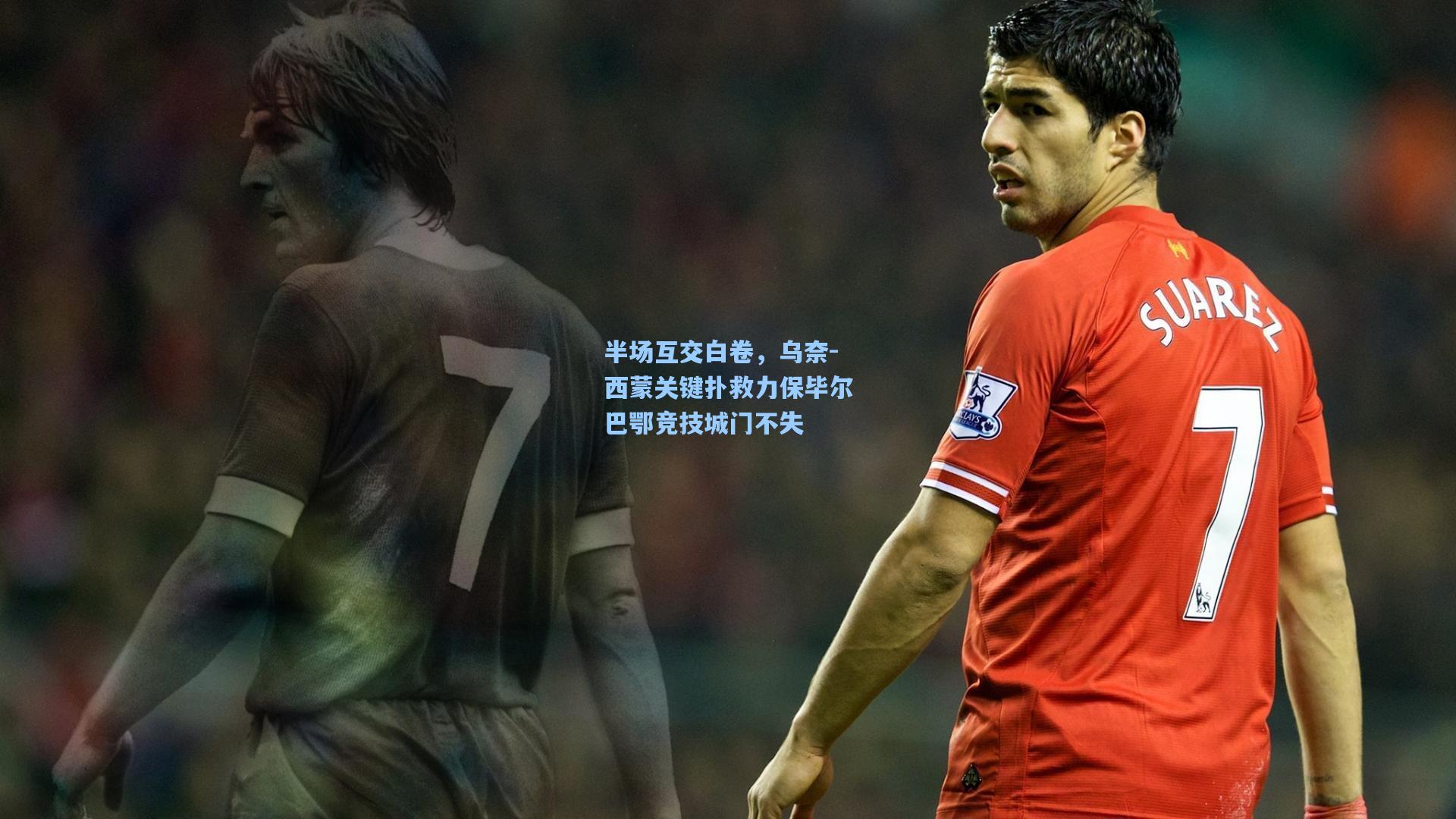 半场互交白卷，乌奈-西蒙关键扑救力保毕尔巴鄂竞技城门不失