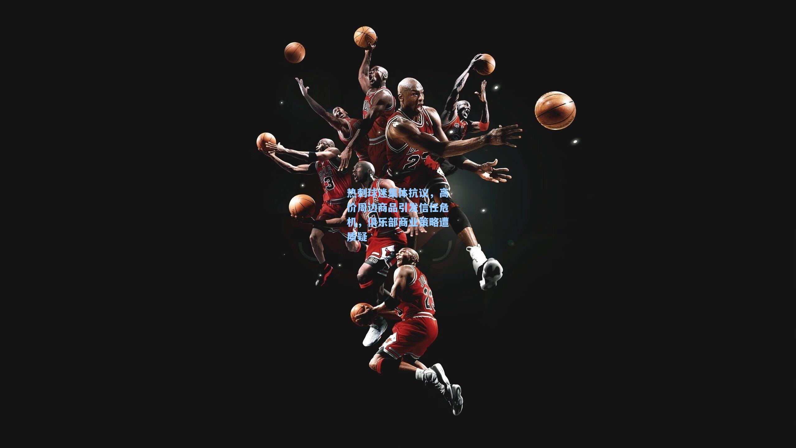 热刺球迷集体抗议，高价周边商品引发信任危机，俱乐部商业策略遭质疑