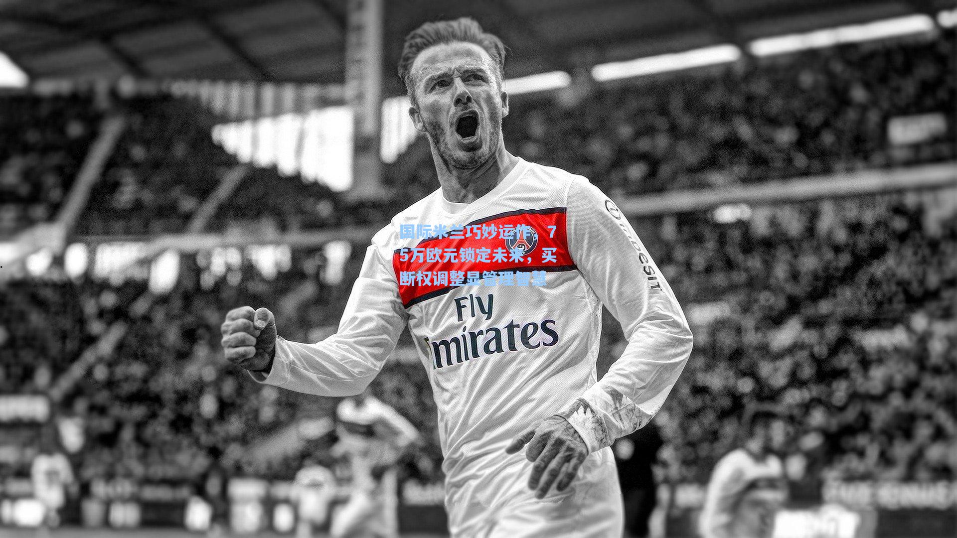国际米兰巧妙运作，75万欧元锁定未来，买断权调整显管理智慧