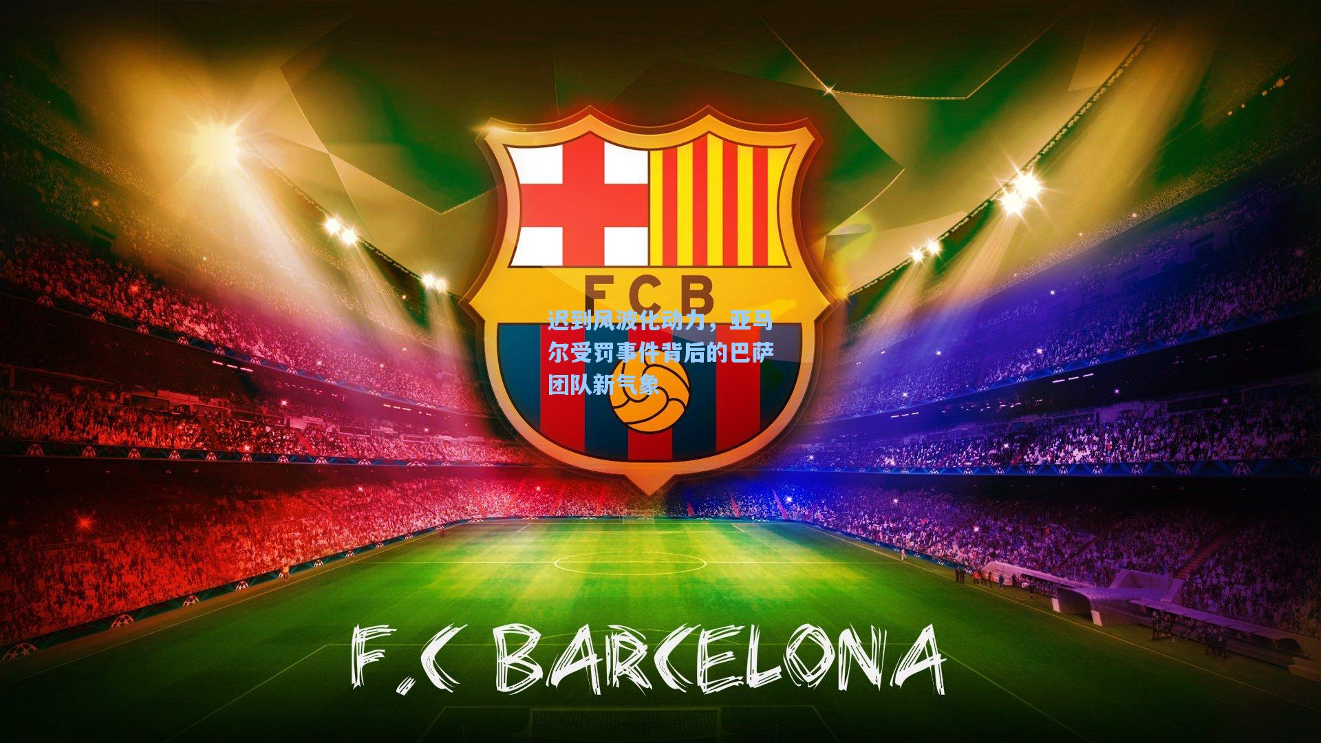 迟到风波化动力，亚马尔受罚事件背后的巴萨团队新气象