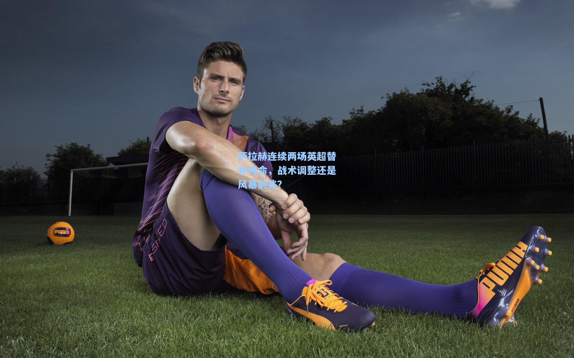 萨拉赫连续两场英超替补待命,战术调整还是风暴前兆?