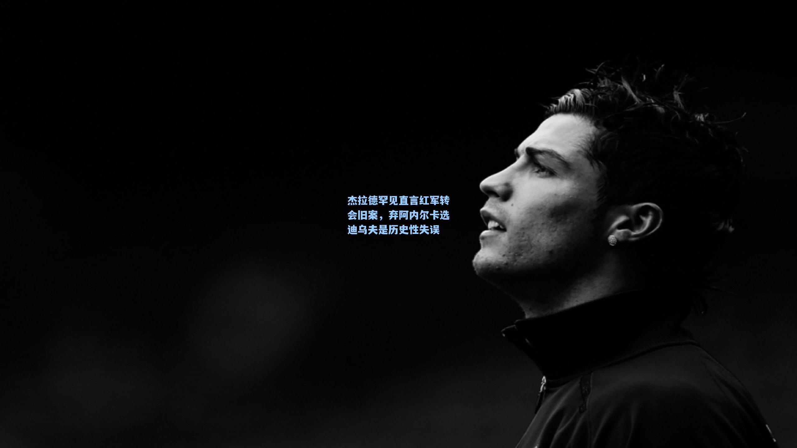 杰拉德罕见直言红军转会旧案，弃阿内尔卡选迪乌夫是历史性失误