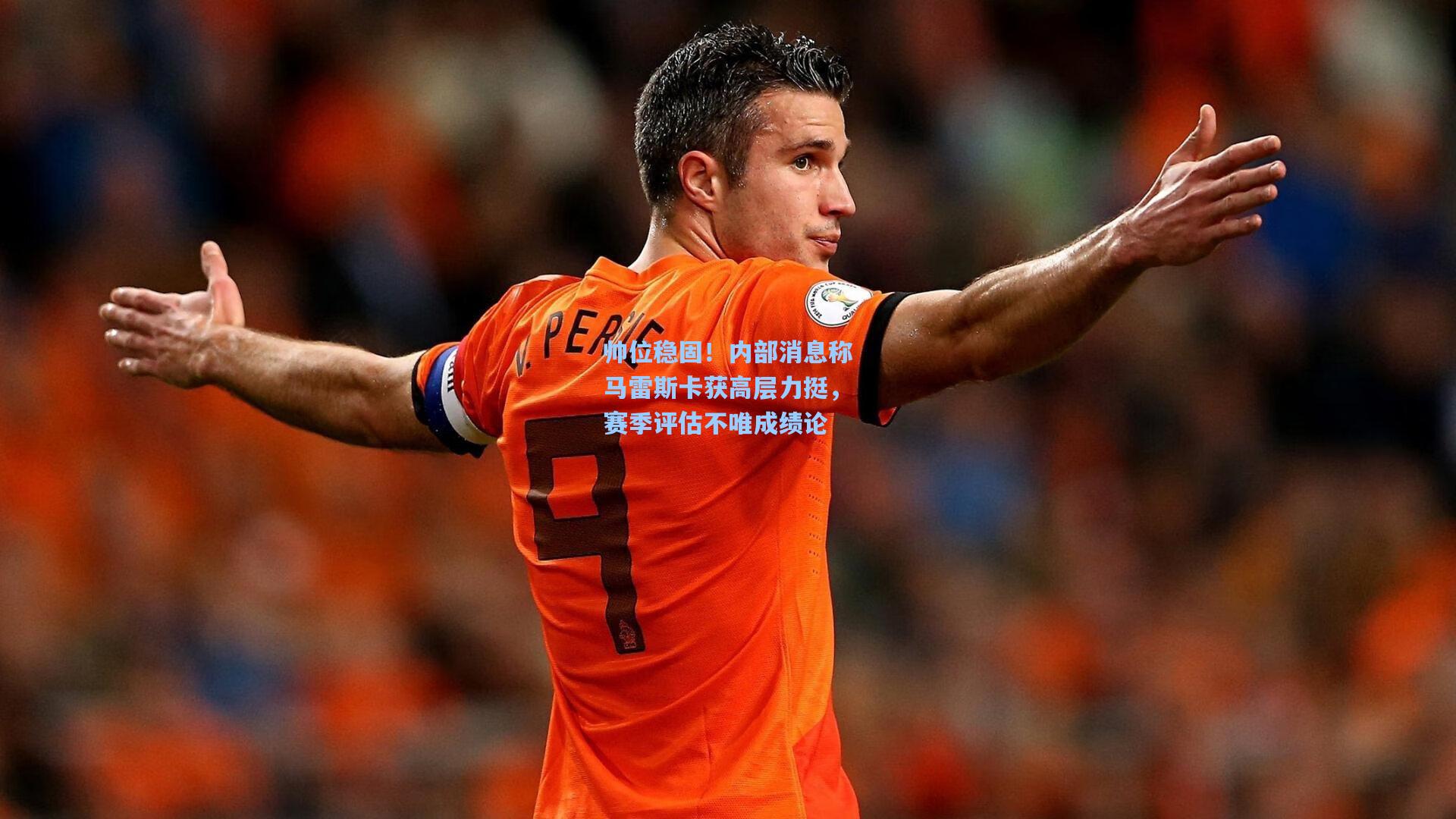 帅位稳固！内部消息称马雷斯卡获高层力挺，赛季评估不唯成绩论