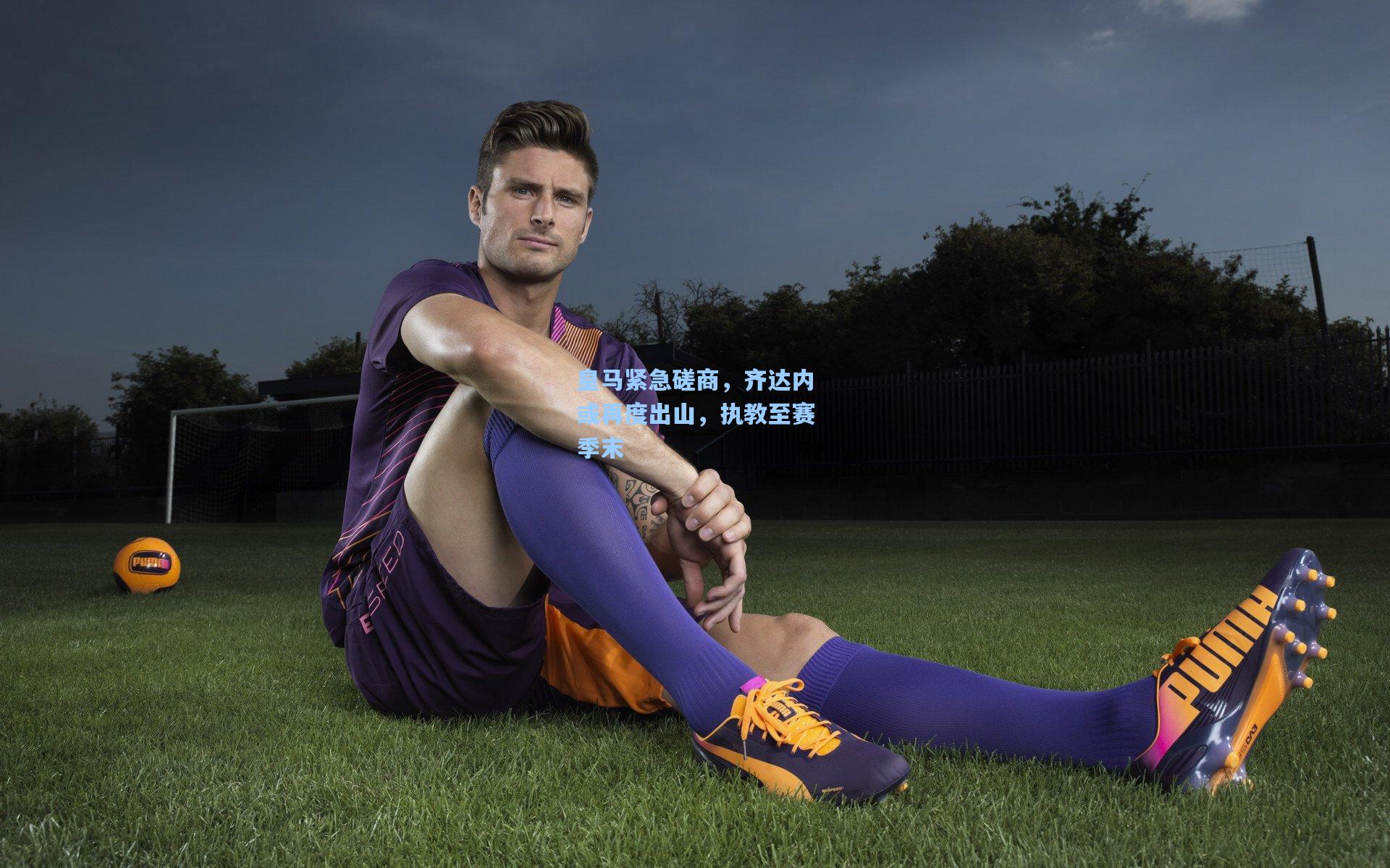 皇马紧急磋商，齐达内或再度出山，执教至赛季末