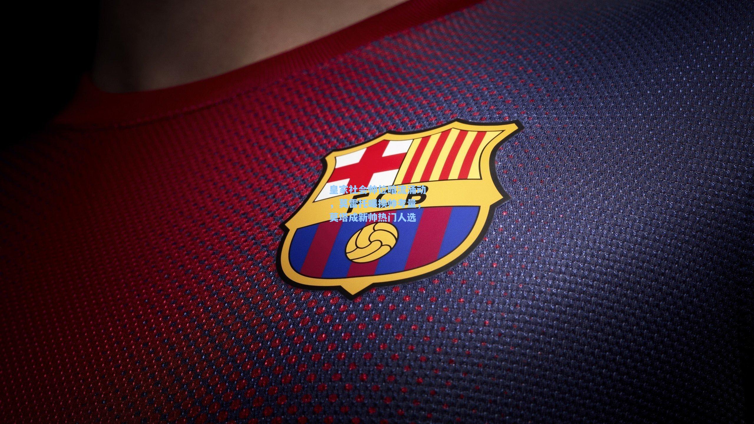 皇家社会帅位暗流涌动，莫雷托曝换帅考量，莫塔成新帅热门人选