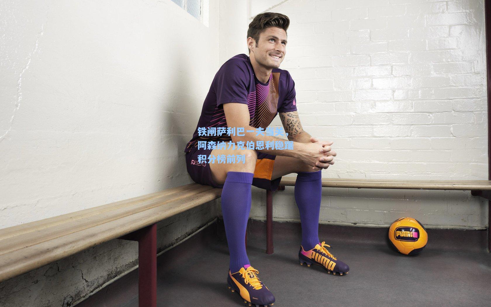 铁闸萨利巴一夫当关，阿森纳力克伯恩利稳踞积分榜前列