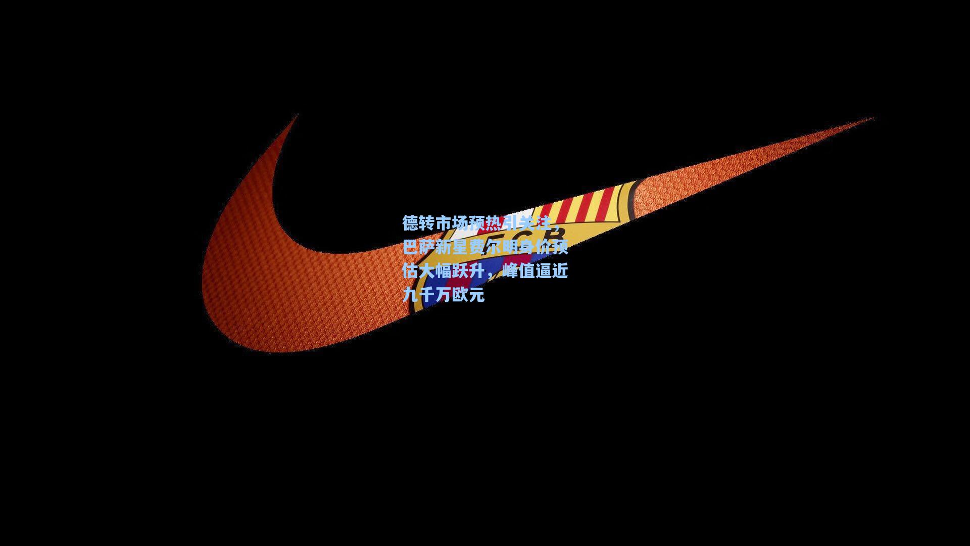 德转市场预热引关注，巴萨新星费尔明身价预估大幅跃升，峰值逼近九千万欧元