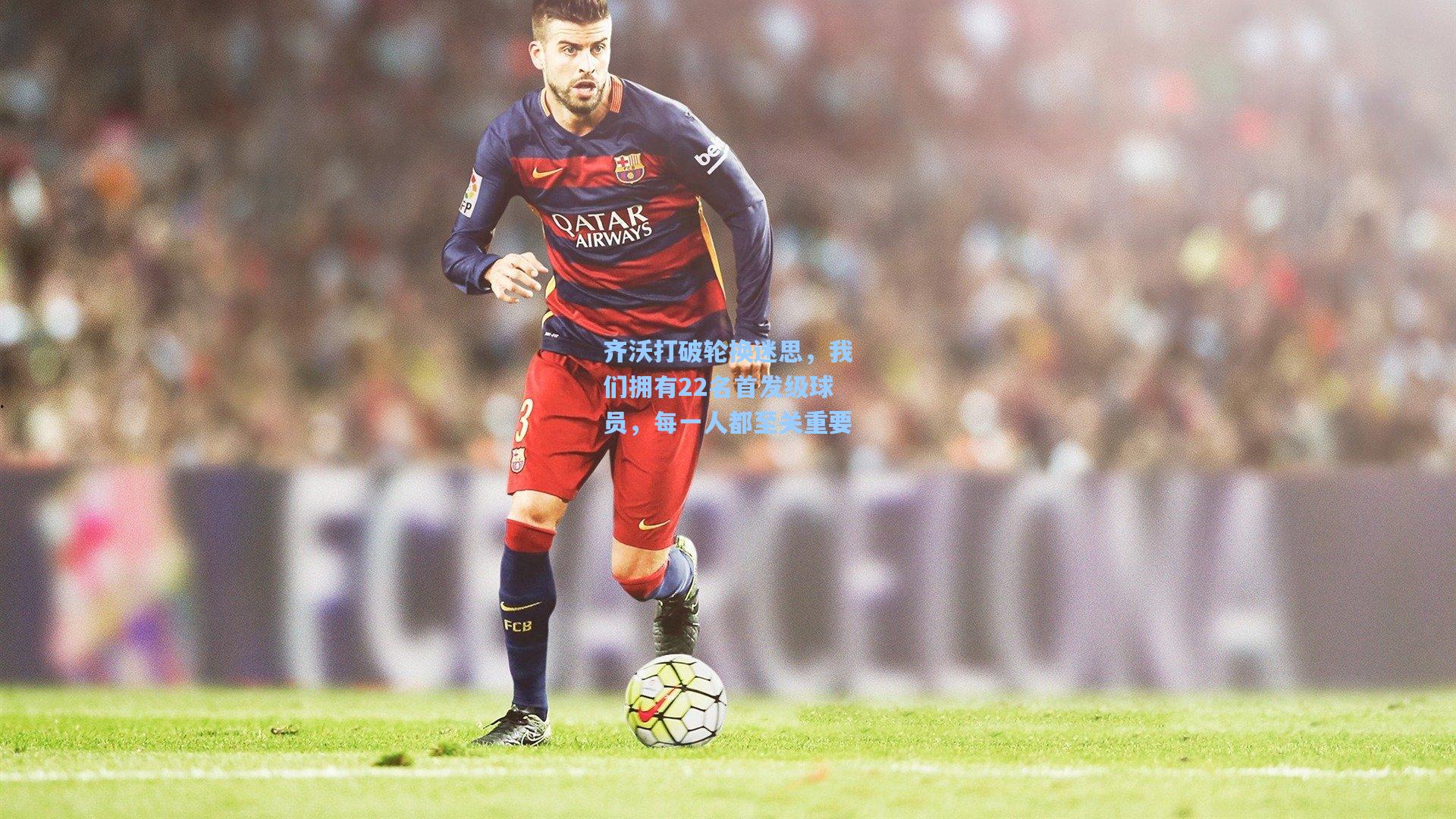 齐沃打破轮换迷思,我们拥有22名首发级球员,每一人都至关重要