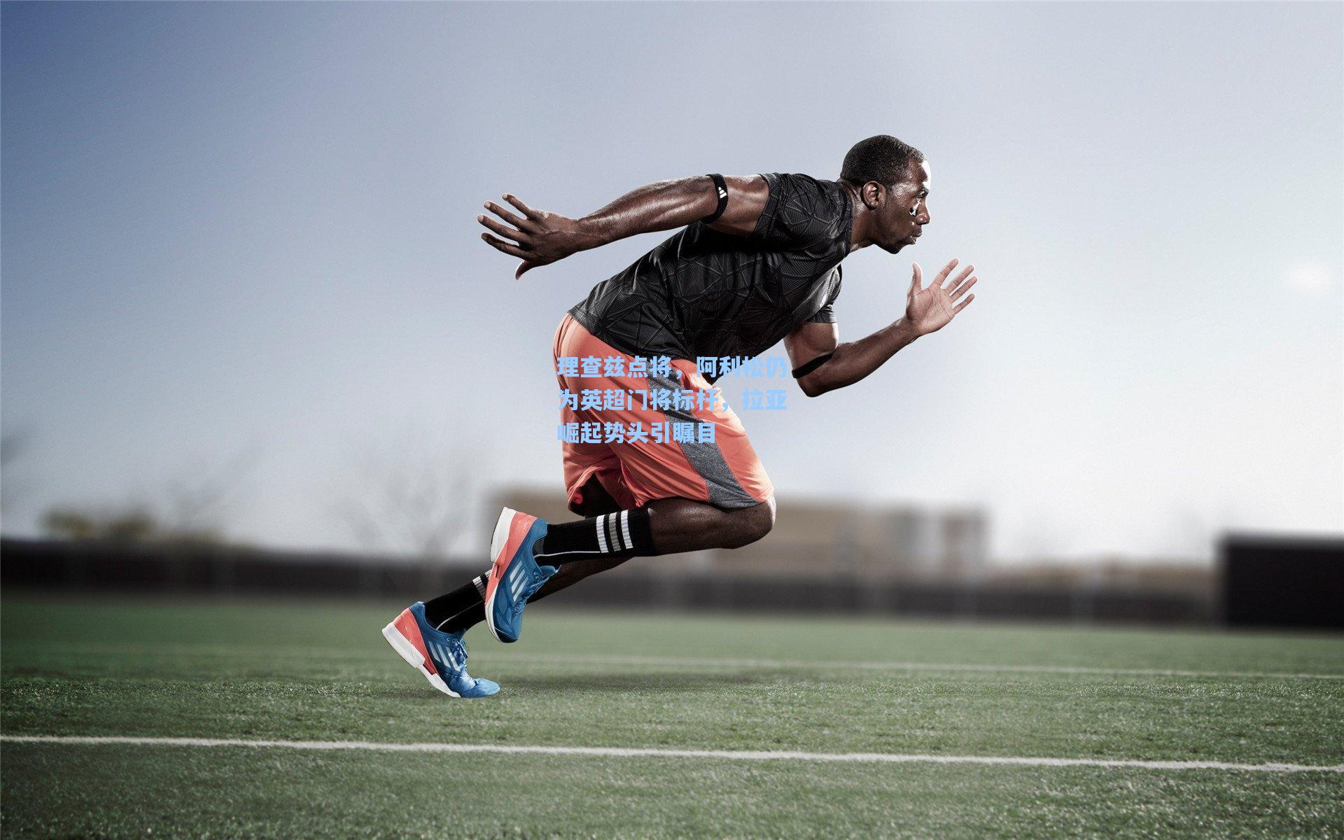 理查兹点将，阿利松仍为英超门将标杆，拉亚崛起势头引瞩目