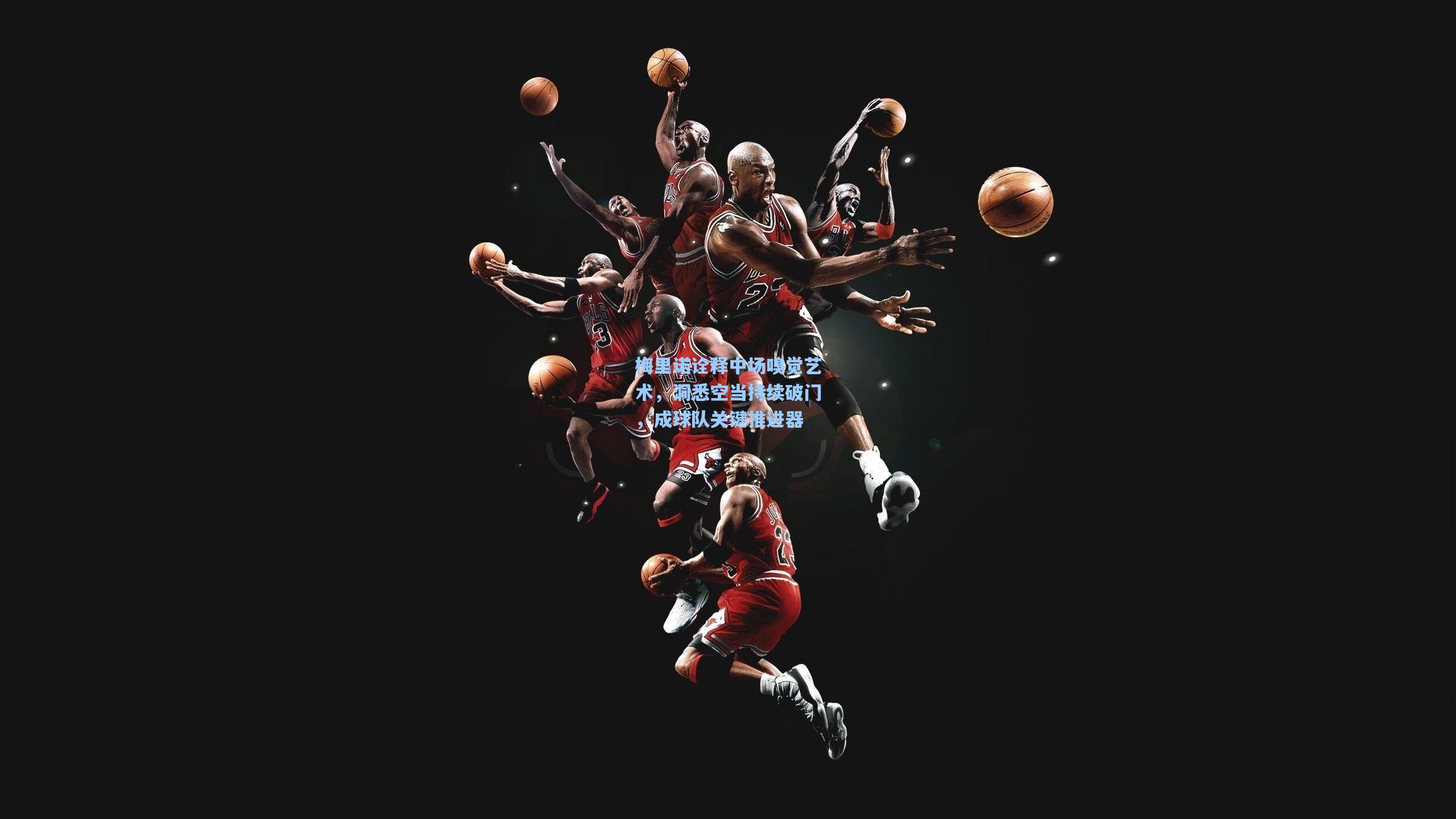 梅里诺诠释中场嗅觉艺术，洞悉空当持续破门，成球队关键推进器