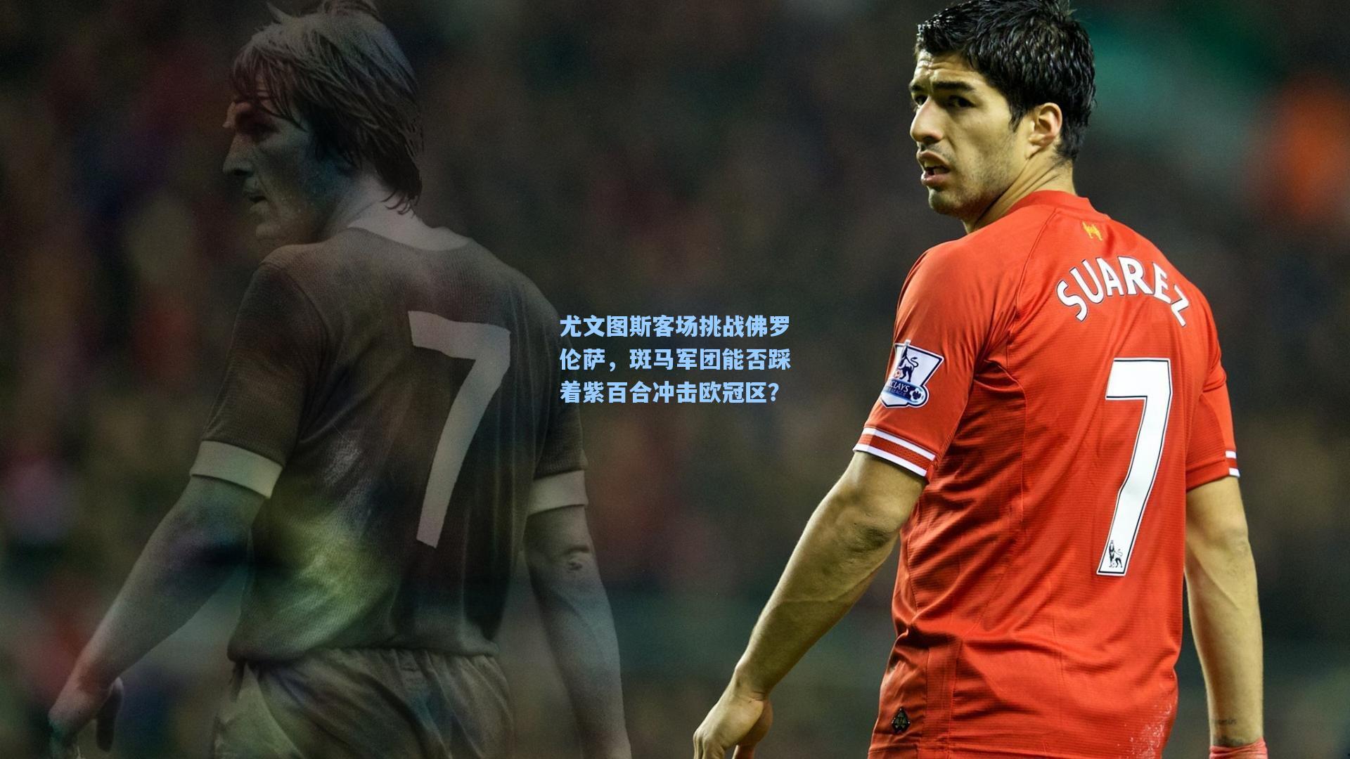 尤文图斯客场挑战佛罗伦萨，斑马军团能否踩着紫百合冲击欧冠区？
