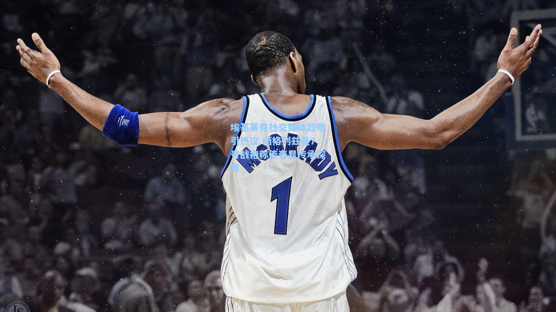 埃基蒂克社交媒体致敬引热议 晒格列兹曼7号战袍称传奇显传承深意