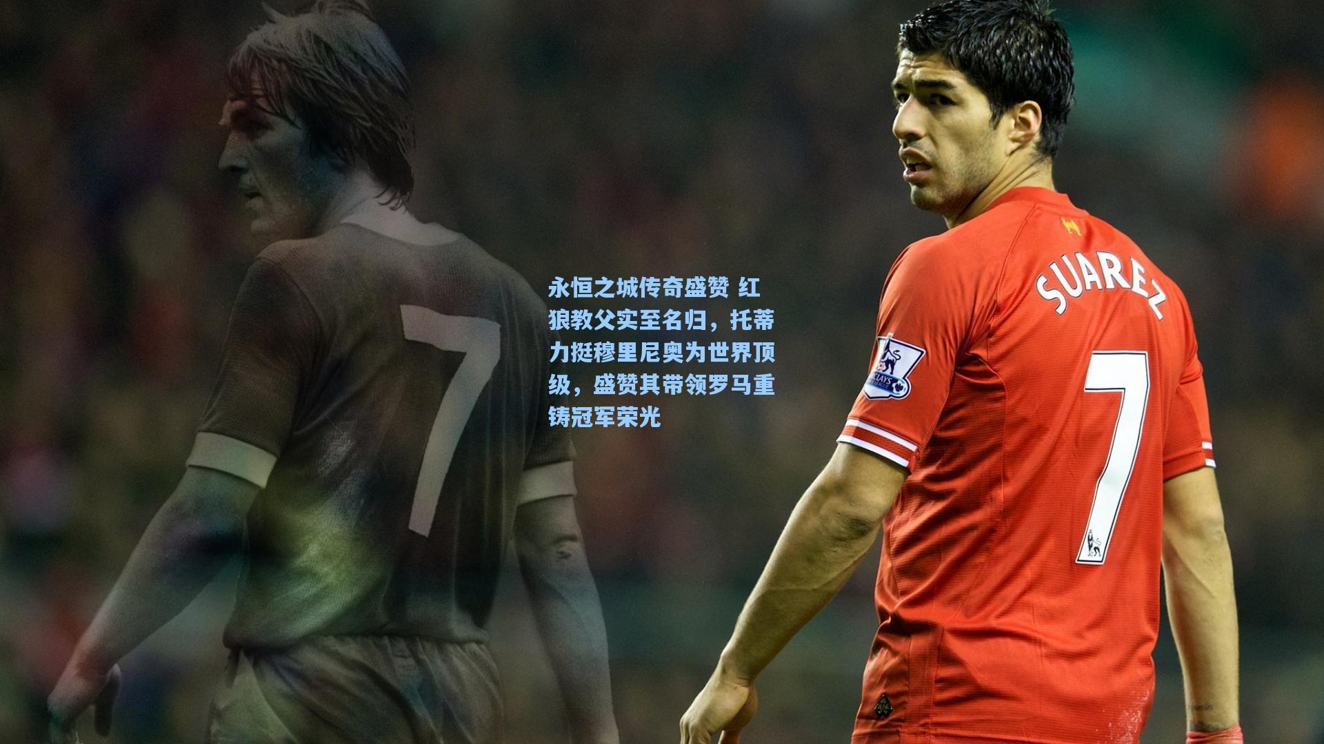 永恒之城传奇盛赞 红狼教父实至名归,托蒂力挺穆里尼奥为世界顶级,盛赞其带领罗马重铸冠军荣光